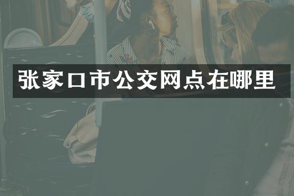 张家口市公交网点在哪里