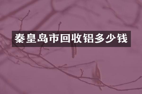 秦皇岛市回收铝多少钱