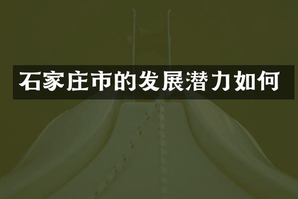 石家庄市的发展潜力如何