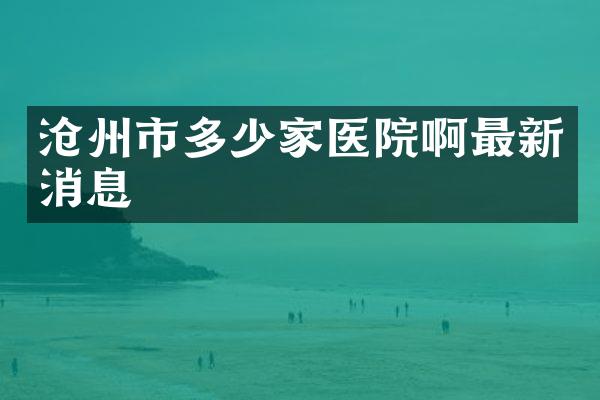 沧州市多少家医院啊最新消息