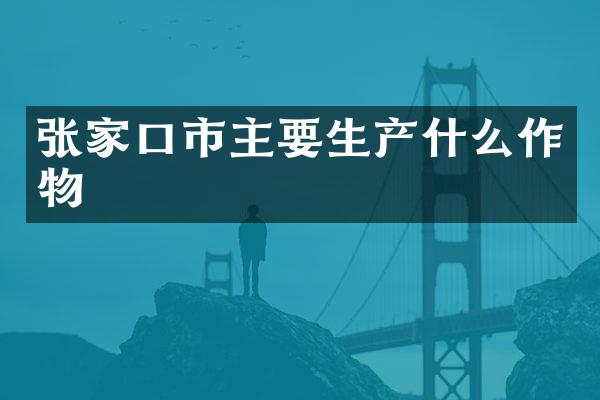 张家口市主要生产什么作物