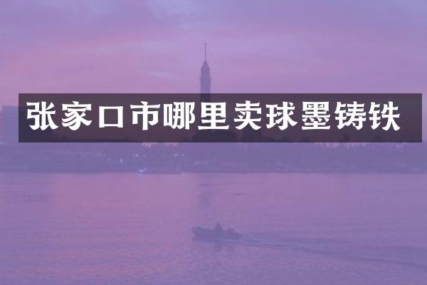 张家口市哪里卖球墨铸铁
