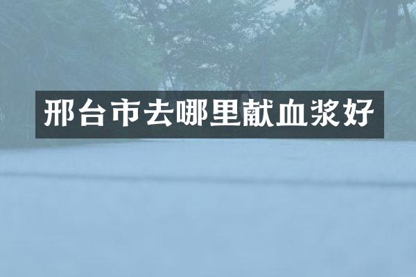 邢台市去哪里献血浆好