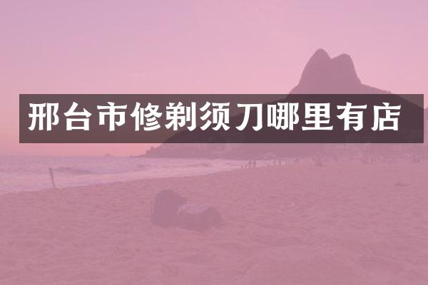 邢台市修剃须刀哪里有店