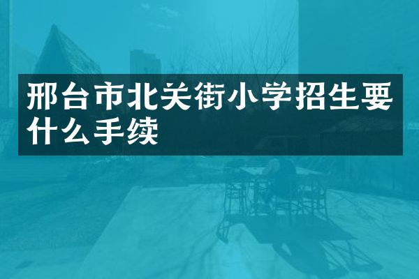 邢台市北关街小学招生要什么手续