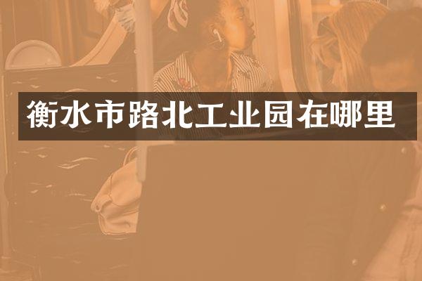 衡水市路北工业园在哪里