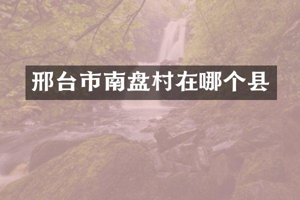 邢台市南盘村在哪个县