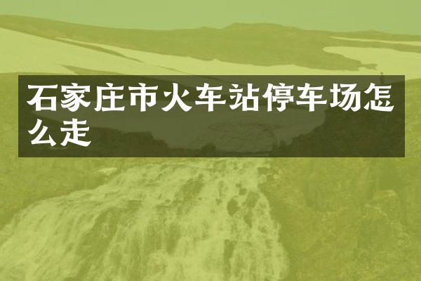 石家庄市火车站停车场怎么走