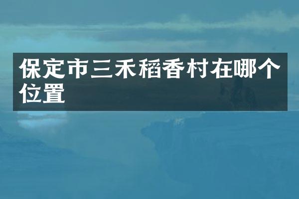 保定市三禾稻香村在哪个位置