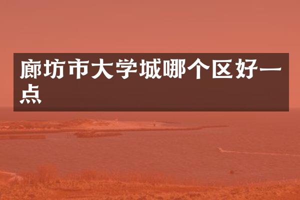 廊坊市大学城哪个区好一点