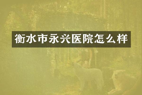 衡水市永兴医院怎么样