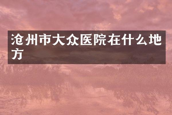 沧州市大众医院在什么地方