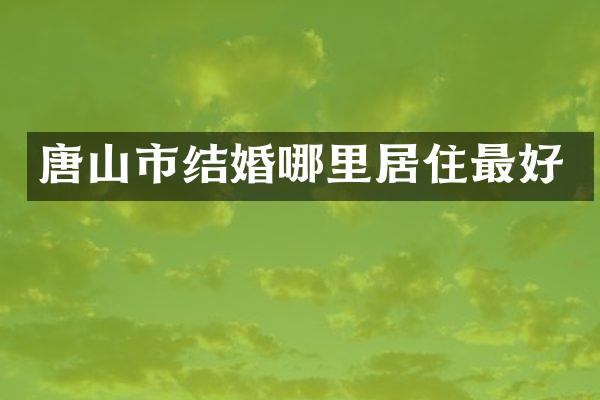 唐山市结婚哪里居住最好