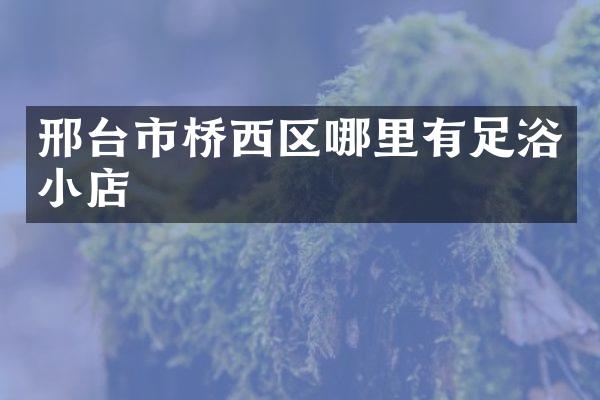 邢台市桥西区哪里有足浴小店