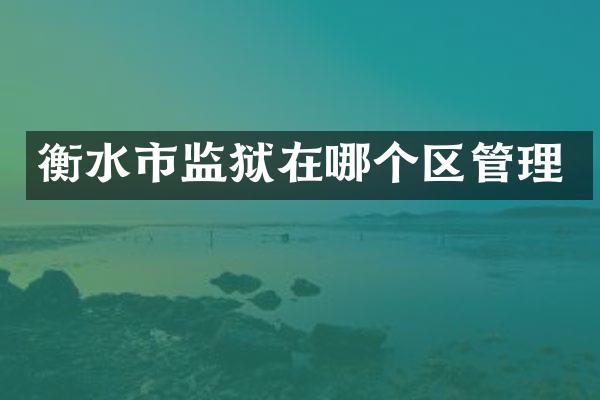 衡水市监狱在哪个区管理
