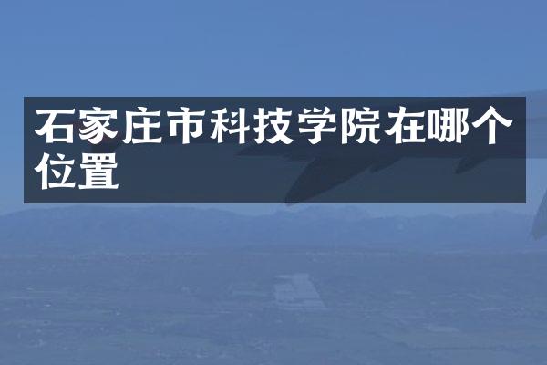 石家庄市科技学院在哪个位置