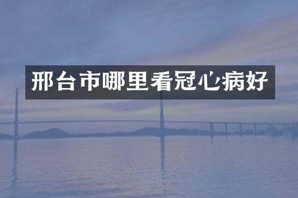 邢台市哪里看冠心病好