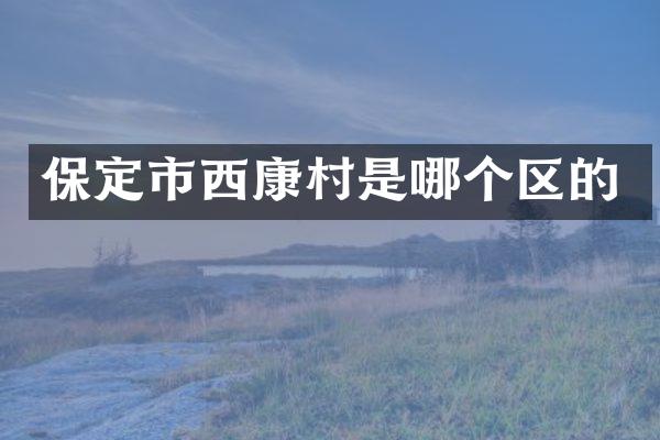 保定市西康村是哪个区的