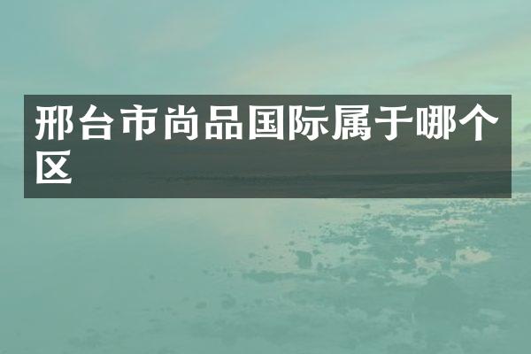 邢台市尚品国际属于哪个区