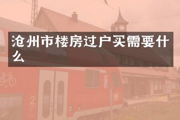 沧州市楼房过户买需要什么