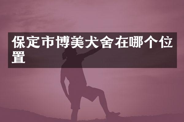 保定市博美犬舍在哪个位置