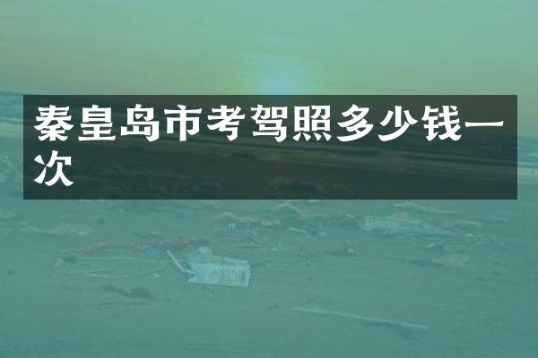 秦皇岛市考驾照多少钱一次