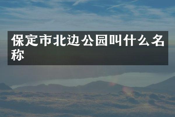 保定市北边公园叫什么名称