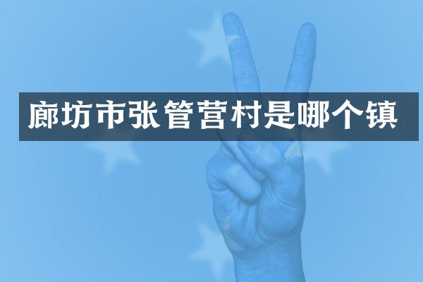 廊坊市张管营村是哪个镇