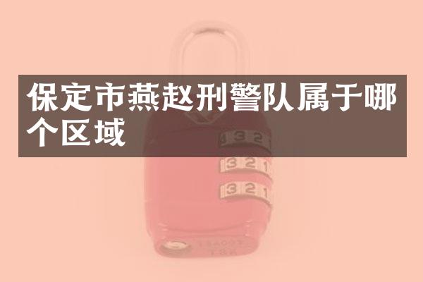 保定市燕赵刑警队属于哪个区域
