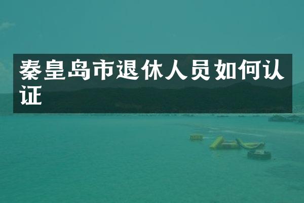 秦皇岛市退休人员如何认证
