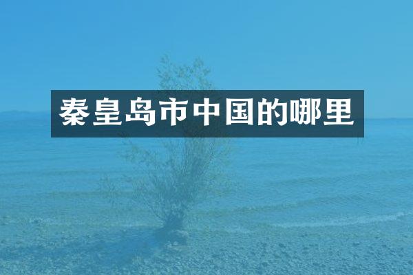 秦皇岛市中国的哪里