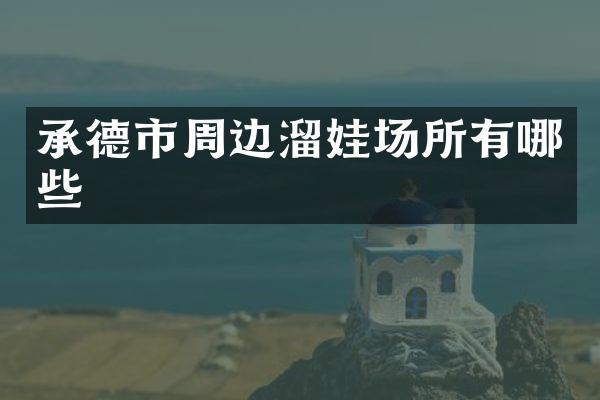 承德市周边溜娃场所有哪些