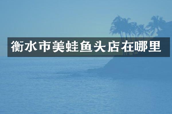 衡水市美蛙鱼头店在哪里