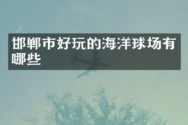 邯郸市好玩的海洋球场有哪些