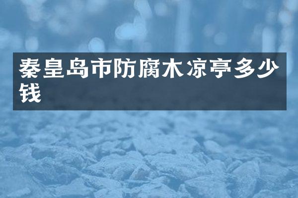 秦皇岛市防腐木凉亭多少钱