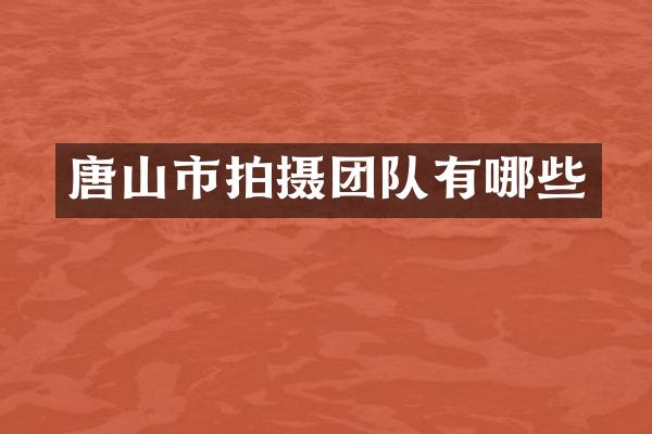 唐山市拍摄团队有哪些