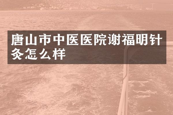 唐山市中医医院谢福明针灸怎么样