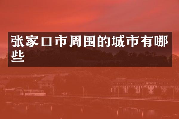 张家口市周围的城市有哪些