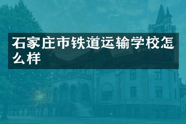 石家庄市铁道运输学校怎么样
