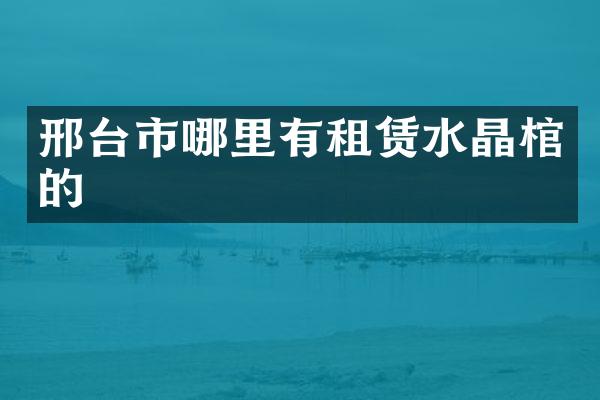 邢台市哪里有租赁水晶棺的