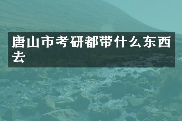 唐山市考研都带什么东西去