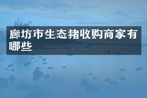 廊坊市生态猪收购商家有哪些