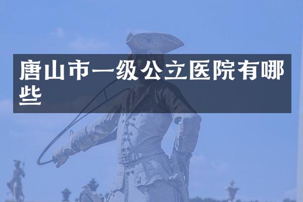 唐山市一级公立医院有哪些
