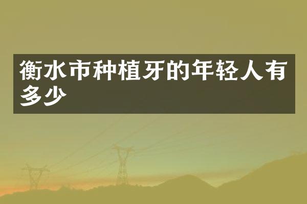 衡水市种植牙的年轻人有多少