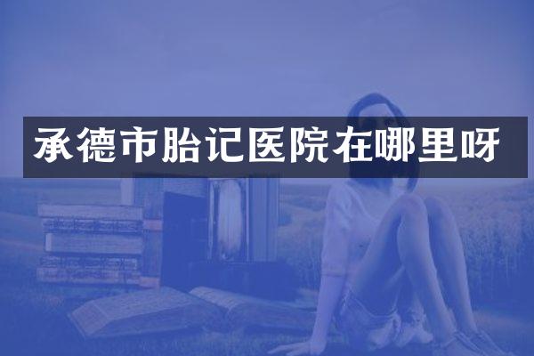 承德市胎记医院在哪里呀