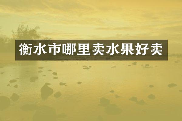 衡水市哪里卖水果好卖