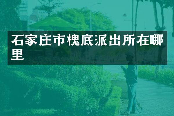 石家庄市槐底派出所在哪里