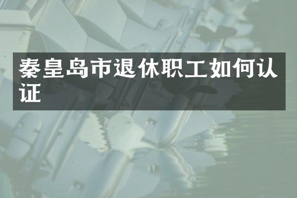 秦皇岛市退休职工如何认证