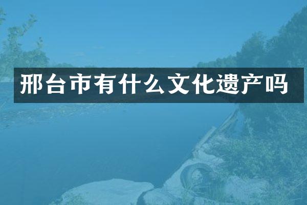 邢台市有什么文化遗产吗