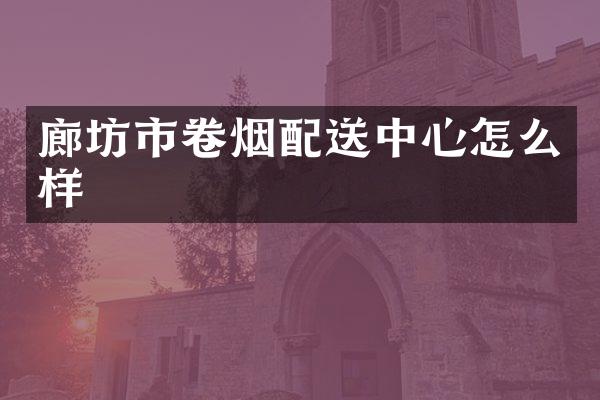 廊坊市卷烟配送中心怎么样